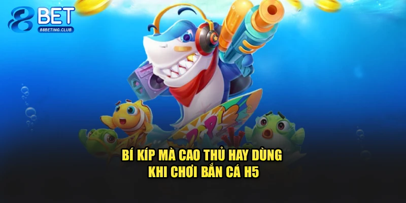 Bí kíp mà cao thủ hay dùng khi chơi Bắn Cá H5