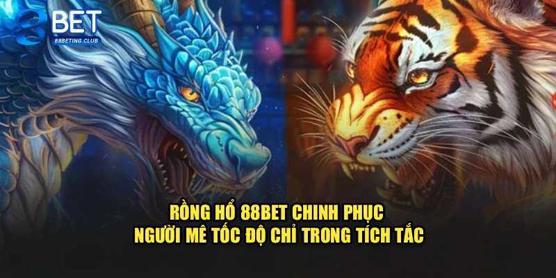 Rồng Hổ 88Bet Chinh Phục Người Mê Tốc Độ Chỉ Trong Tích Tắc